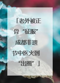 老外被正骨“征服” 成都非遗节中医火到“出圈”